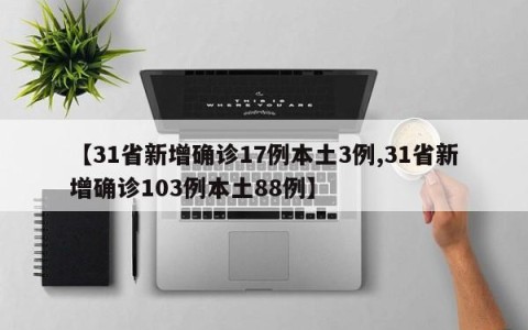 【31省新增确诊17例本土3例,31省新增确诊103例本土88例】