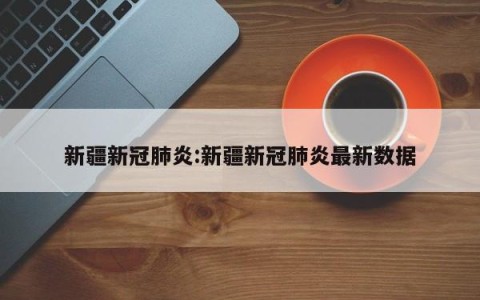 新疆新冠肺炎:新疆新冠肺炎最新数据