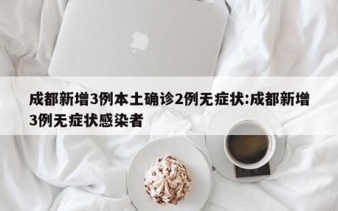 成都新增3例本土确诊2例无症状:成都新增3例无症状感染者