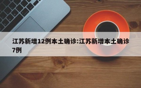 江苏新增12例本土确诊:江苏新增本土确诊7例