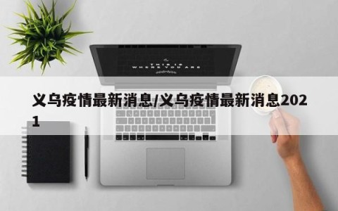 义乌疫情最新消息/义乌疫情最新消息2021
