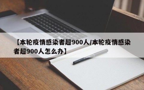 【本轮疫情感染者超900人/本轮疫情感染者超900人怎么办】