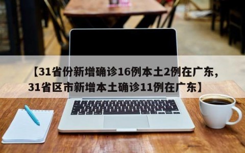 【31省份新增确诊16例本土2例在广东,31省区市新增本土确诊11例在广东】