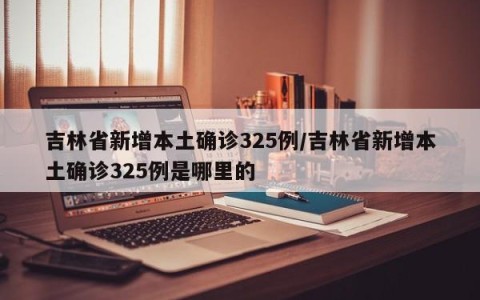 吉林省新增本土确诊325例/吉林省新增本土确诊325例是哪里的