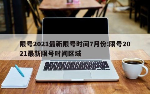 限号2021最新限号时间7月份:限号2021最新限号时间区域