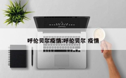 呼伦贝尔疫情:呼伦贝尔 疫情