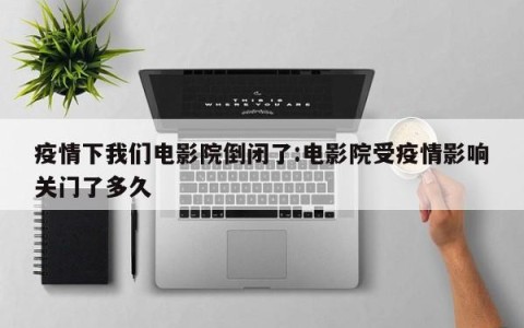 疫情下我们电影院倒闭了:电影院受疫情影响关门了多久
