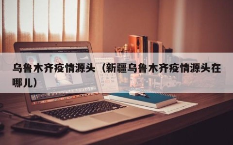 乌鲁木齐疫情源头（新疆乌鲁木齐疫情源头在哪儿）