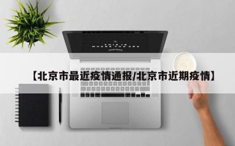 【北京市最近疫情通报/北京市近期疫情】