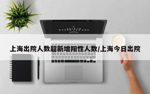 上海出院人数超新增阳性人数/上海今日出院