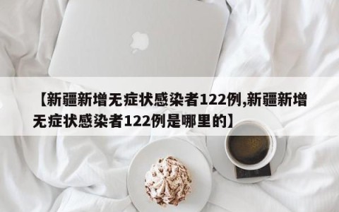 【新疆新增无症状感染者122例,新疆新增无症状感染者122例是哪里的】