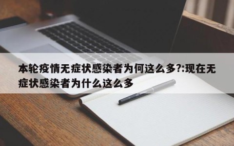 本轮疫情无症状感染者为何这么多?:现在无症状感染者为什么这么多