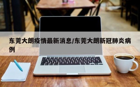 东莞大朗疫情最新消息/东莞大朗新冠肺炎病例