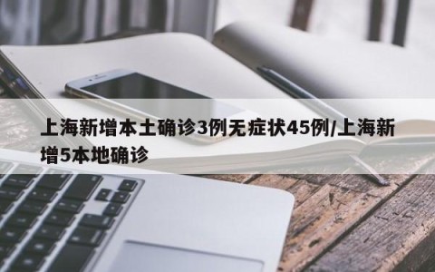 上海新增本土确诊3例无症状45例/上海新增5本地确诊