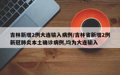 吉林新增2例大连输入病例/吉林省新增2例新冠肺炎本土确诊病例,均为大连输入