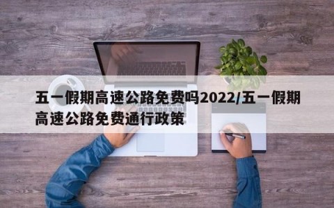 五一假期高速公路免费吗2022/五一假期高速公路免费通行政策