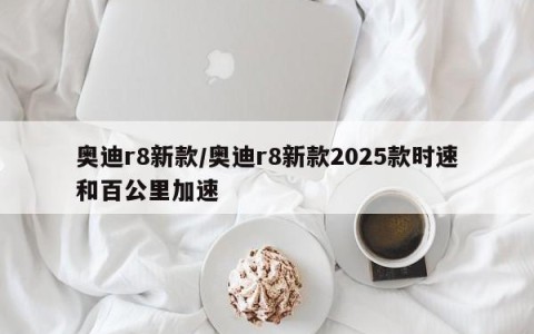奥迪r8新款/奥迪r8新款2025款时速和百公里加速