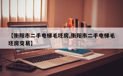 【衡阳市二手电梯毛坯房,衡阳市二手电梯毛坯房交易】