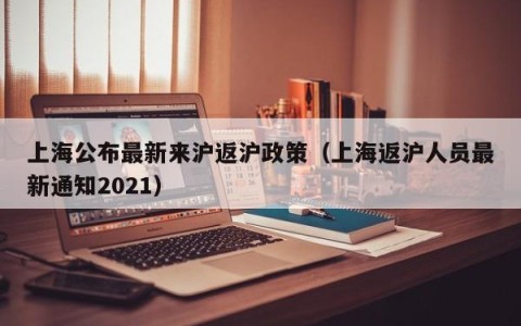 上海公布最新来沪返沪政策（上海返沪人员最新通知2021）