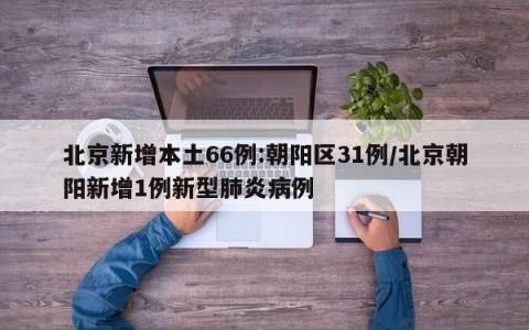 北京新增本土66例:朝阳区31例/北京朝阳新增1例新型肺炎病例