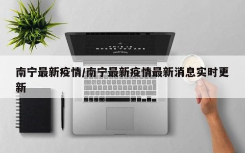 南宁最新疫情/南宁最新疫情最新消息实时更新