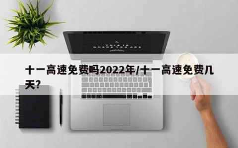 十一高速免费吗2022年/十一高速免费几天?