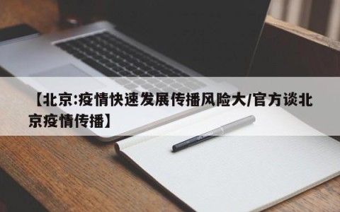 【北京:疫情快速发展传播风险大/官方谈北京疫情传播】
