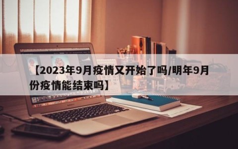 【2023年9月疫情又开始了吗/明年9月份疫情能结束吗】